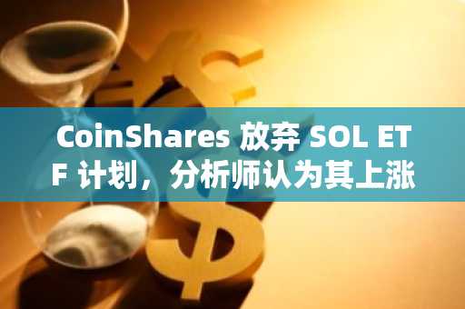 CoinShares 放弃 SOL ETF 计划，分析师认为其上涨空间高达 80%。