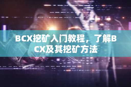 BCX挖矿入门教程，了解BCX及其挖矿方法