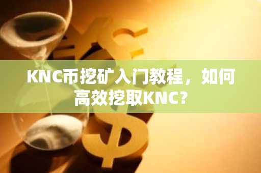 KNC币挖矿入门教程，如何高效挖取KNC？