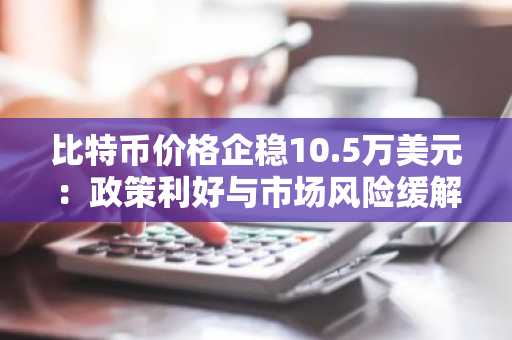 比特币价格企稳10.5万美元：政策利好与市场风险缓解推动加密货币市场复苏