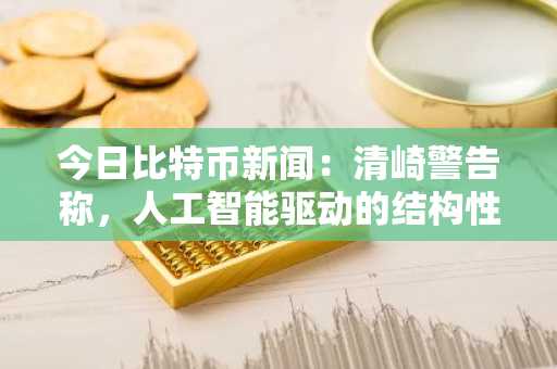 今日比特币新闻：清崎警告称，人工智能驱动的结构性危机迫使投资者转向比特币和黄金