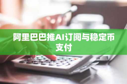 阿里巴巴推AI订阅与稳定币支付