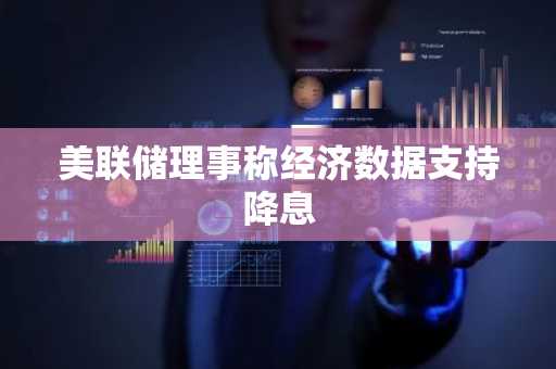 美联储理事称经济数据支持降息