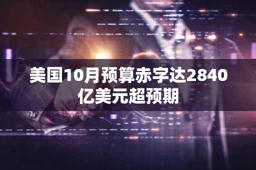 美国10月预算赤字达2840亿美元超预期