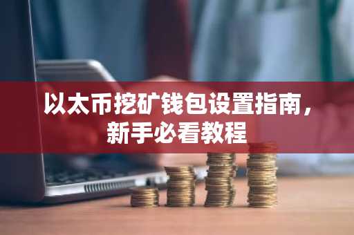 以太币挖矿钱包设置指南，新手必看教程