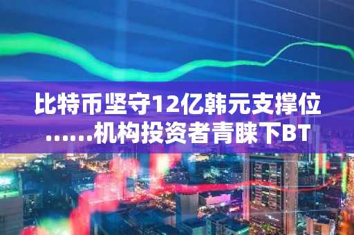 比特币坚守12亿韩元支撑位……机构投资者青睐下BTC、ETH、XRP、SOL行情分析