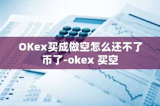 OKex买成做空怎么还不了币了-okex 买空