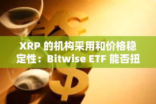 XRP 的机构采用和价格稳定性：Bitwise ETF 能否扭转下跌趋势？
