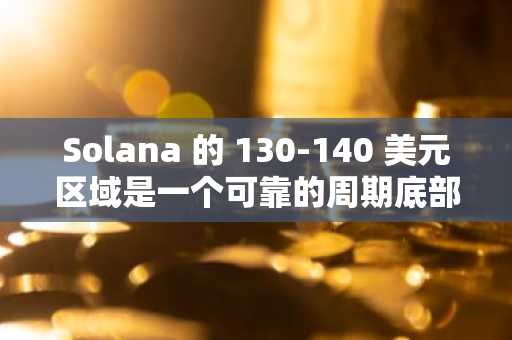 Solana 的 130-140 美元区域是一个可靠的周期底部吗？
