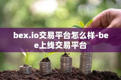 bex.io交易平台怎么样-bee上线交易平台