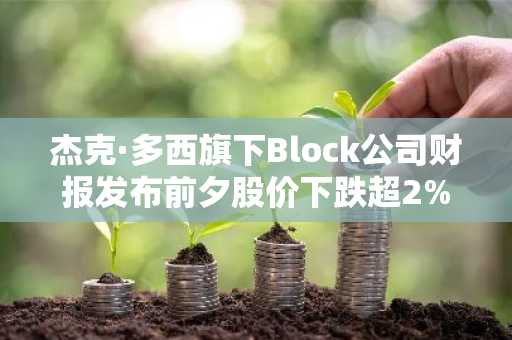 杰克·多西旗下Block公司财报发布前夕股价下跌超2%