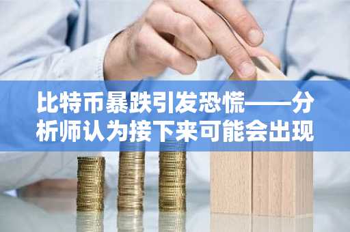 比特币暴跌引发恐慌——分析师认为接下来可能会出现更大的突破，原因如下