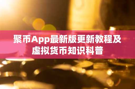 聚币App最新版更新教程及虚拟货币知识科普