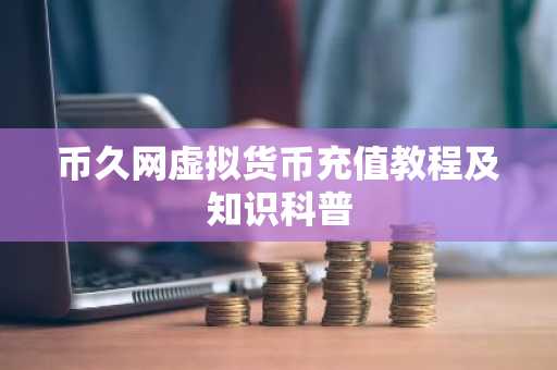 币久网虚拟货币充值教程及知识科普