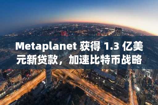 Metaplanet 获得 1.3 亿美元新贷款，加速比特币战略，其比特币持有量达到 30,823 枚。