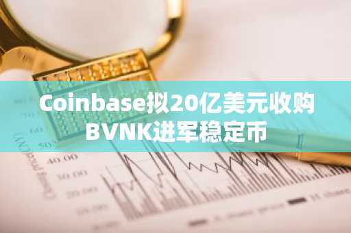 Coinbase拟20亿美元收购BVNK进军稳定币