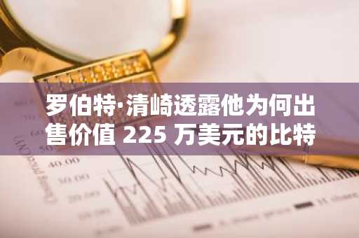 罗伯特·清崎透露他为何出售价值 225 万美元的比特币，以及他正在购买什么来替代比特币。
