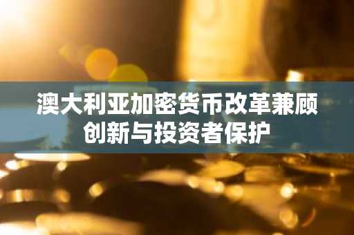 澳大利亚加密货币改革兼顾创新与投资者保护