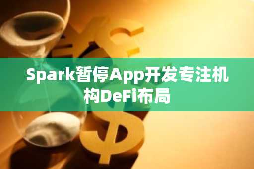 Spark暂停App开发专注机构DeFi布局
