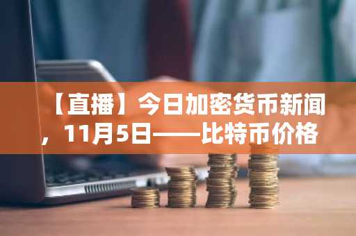 【直播】今日加密货币新闻，11月5日——比特币价格（美元）重测9.8万美元，动量（MMT）在中心化交易所上市后飙升1500%：最值得购买的新加密货币？
