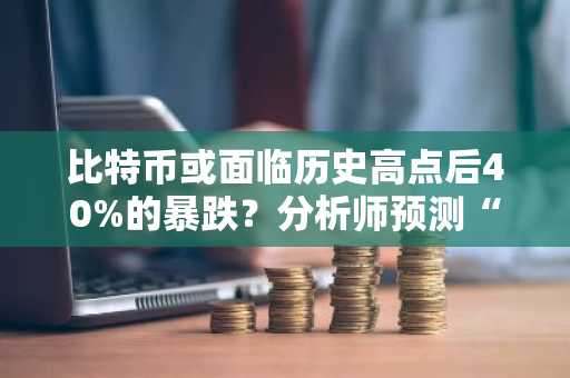 比特币或面临历史高点后40%的暴跌？分析师预测“最终底部”