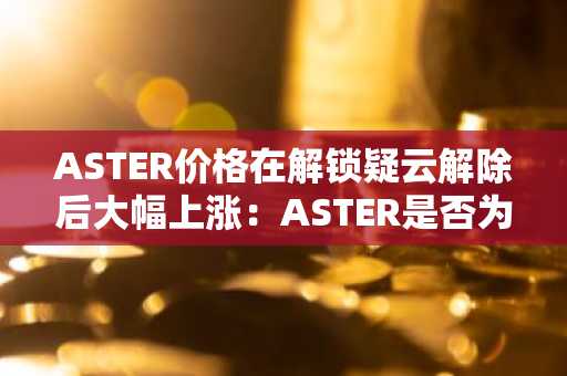 ASTER价格在解锁疑云解除后大幅上涨：ASTER是否为最佳新加密货币投资选择？