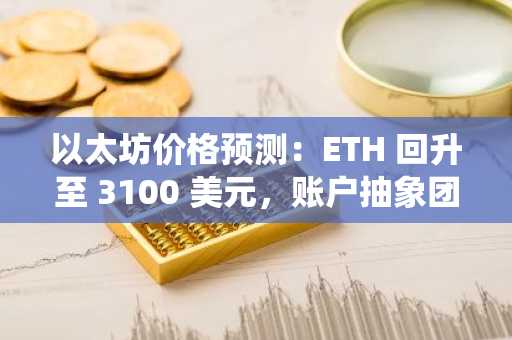 以太坊价格预测：ETH 回升至 3100 美元，账户抽象团队概述了统一 L2 级别的计划