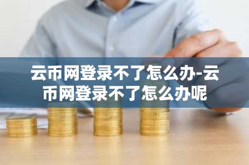 云币网登录不了怎么办-云币网登录不了怎么办呢