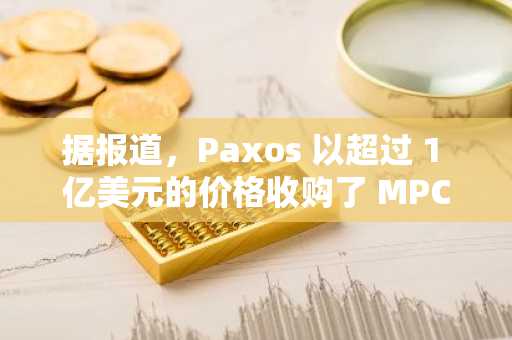 据报道，Paxos 以超过 1 亿美元的价格收购了 MPC 钱包提供商 Fordefi。
