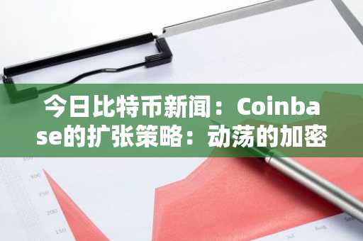 今日比特币新闻：Coinbase的扩张策略：动荡的加密货币时代中的创新与信任之争