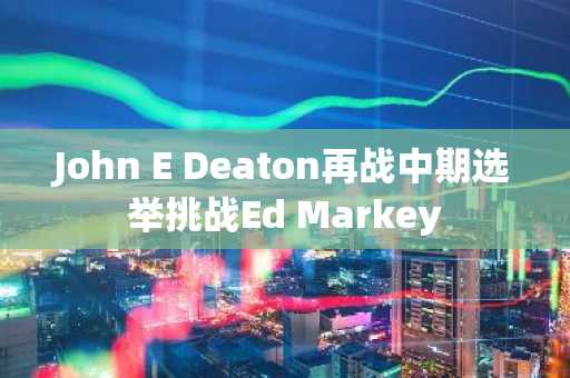 John E Deaton再战中期选举挑战Ed Markey