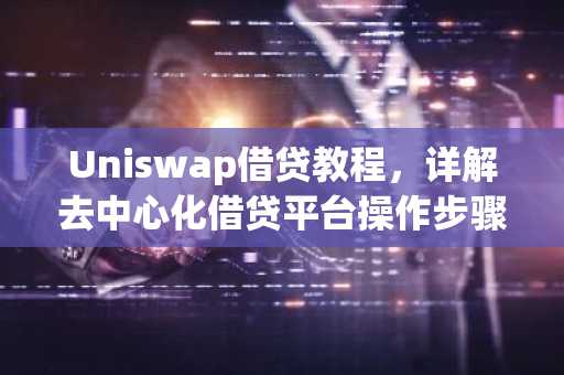 Uniswap借贷教程，详解去中心化借贷平台操作步骤