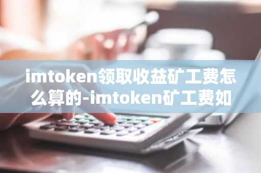 imtoken领取收益矿工费怎么算的-imtoken矿工费如何获得