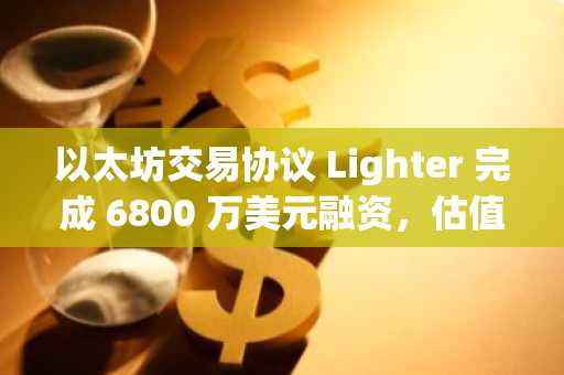 以太坊交易协议 Lighter 完成 6800 万美元融资，估值达 15 亿美元