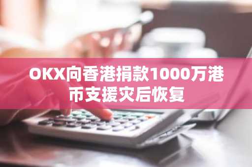 OKX向香港捐款1000万港币支援灾后恢复