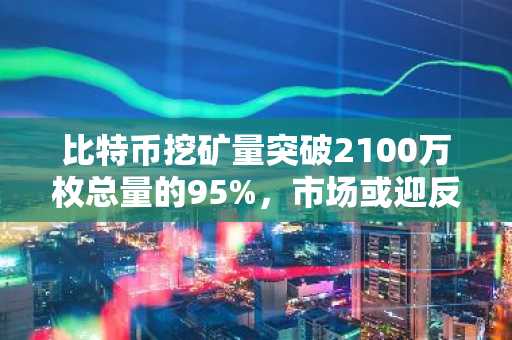 比特币挖矿量突破2100万枚总量的95%，市场或迎反弹契机