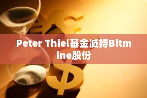 Peter Thiel基金减持Bitmine股份