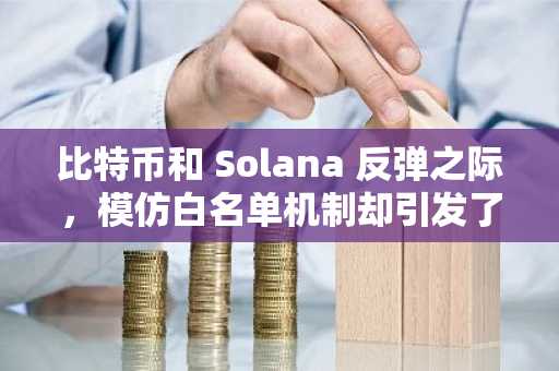 比特币和 Solana 反弹之际，模仿白名单机制却引发了人们对下一个即将达到 1 美元的加密货币的终极 FOMO 恐慌。