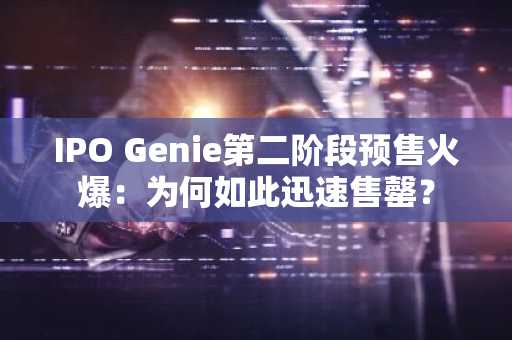 IPO Genie第二阶段预售火爆：为何如此迅速售罄？