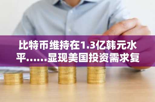 比特币维持在1.3亿韩元水平……显现美国投资需求复苏迹象