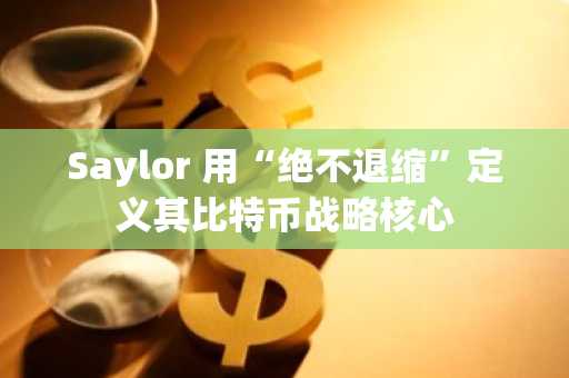 Saylor 用“绝不退缩”定义其比特币战略核心