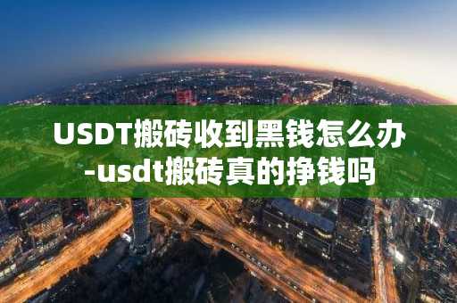 USDT搬砖收到黑钱怎么办-usdt搬砖真的挣钱吗