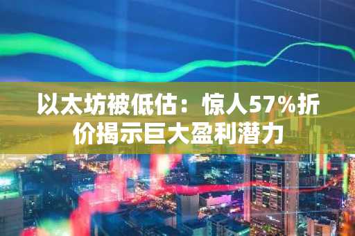 以太坊被低估：惊人57%折价揭示巨大盈利潜力