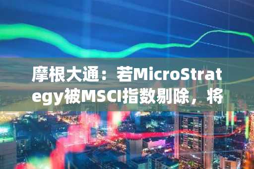 摩根大通：若MicroStrategy被MSCI指数剔除，将面临大量资金流出