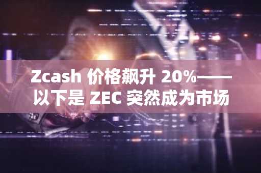 Zcash 价格飙升 20%——以下是 ZEC 突然成为市场上最热门加密货币的原因