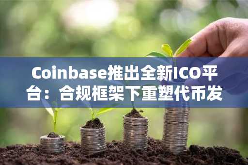 Coinbase推出全新ICO平台：合规框架下重塑代币发行新时代