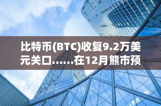 比特币(BTC)收复9.2万美元关口……在12月熊市预警中持续反弹