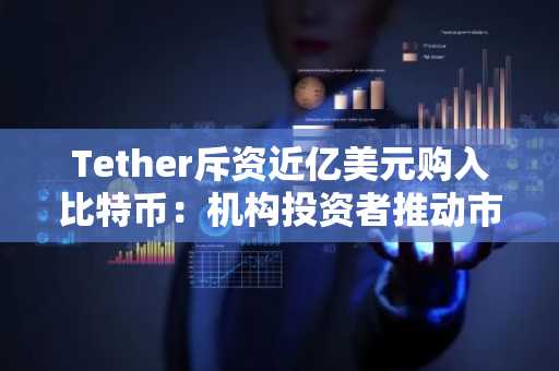 Tether斥资近亿美元购入比特币：机构投资者推动市场反弹的关键信号