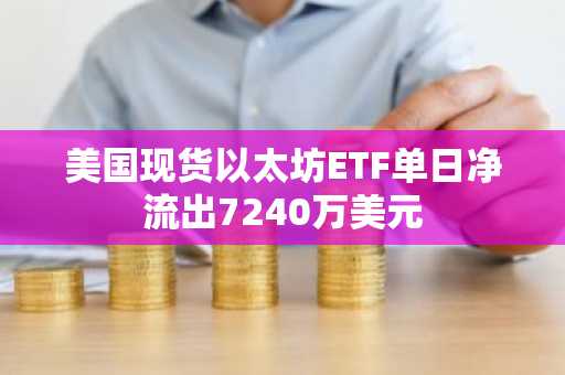 美国现货以太坊ETF单日净流出7240万美元