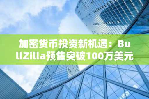 加密货币投资新机遇：BullZilla预售突破100万美元，XRP与Tron展现强劲增长潜力